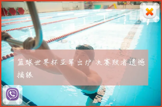 篮球世界杯亚军出炉 决赛败者遗憾摘银