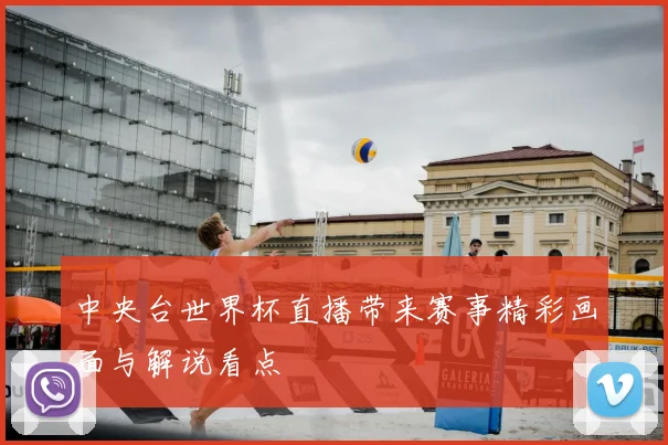 中央台世界杯直播带来赛事精彩画面与解说看点