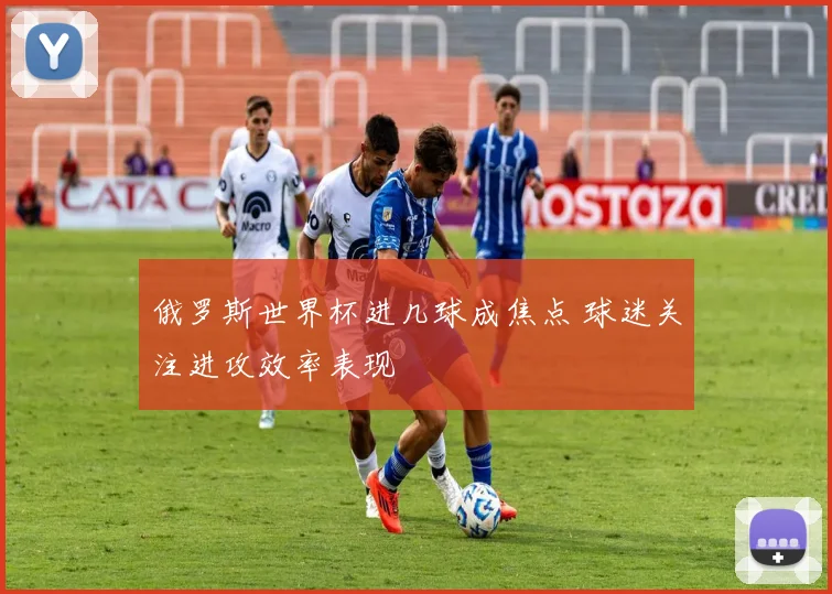 俄罗斯世界杯进几球成焦点 球迷关注进攻效率表现
