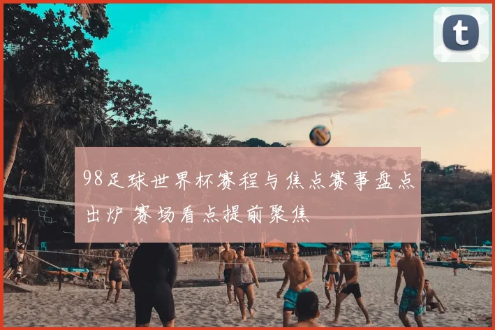 98足球世界杯赛程与焦点赛事盘点出炉 赛场看点提前聚焦
