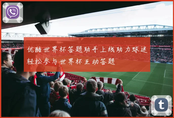 优酷世界杯答题助手上线助力球迷轻松参与世界杯互动答题