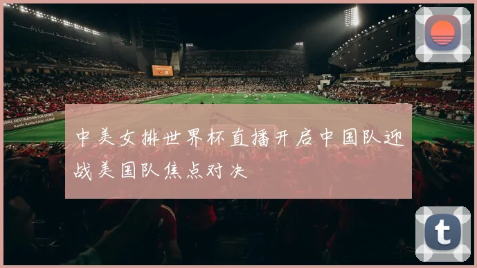 中美女排世界杯直播开启中国队迎战美国队焦点对决