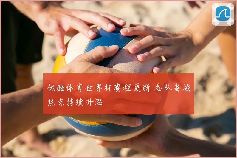 优酷体育世界杯赛程更新 各队备战焦点持续升温