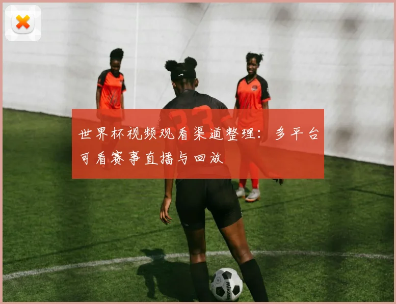 世界杯视频观看渠道整理：多平台可看赛事直播与回放
