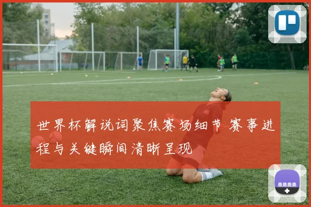 世界杯解说词聚焦赛场细节 赛事进程与关键瞬间清晰呈现