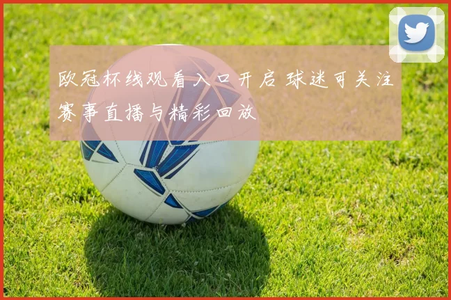 欧冠杯线观看入口开启 球迷可关注赛事直播与精彩回放