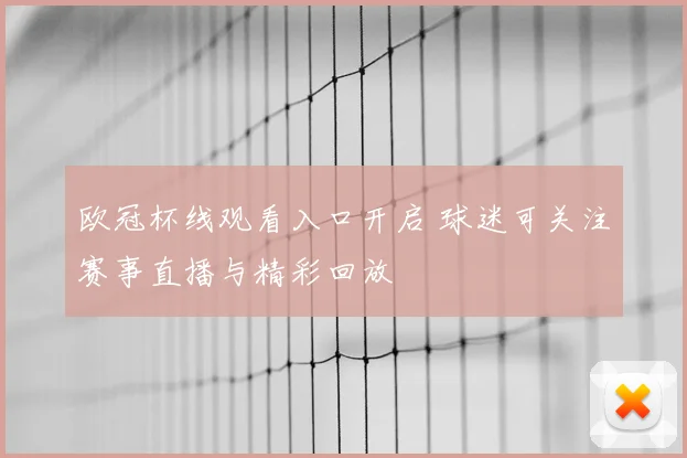 欧冠杯线观看入口开启 球迷可关注赛事直播与精彩回放