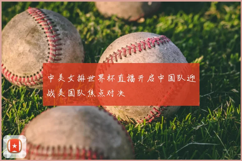 中美女排世界杯直播开启中国队迎战美国队焦点对决