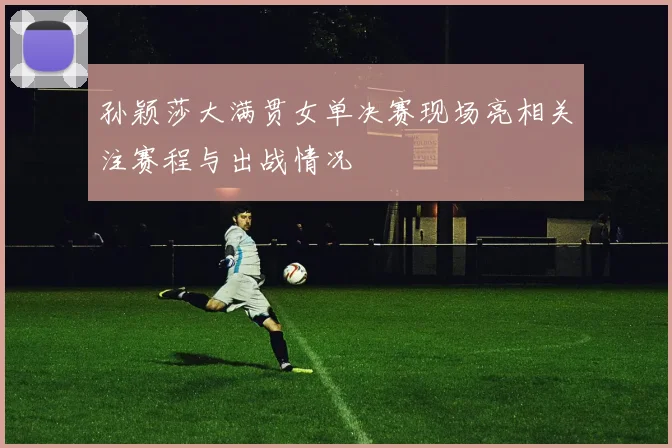 孙颖莎大满贯女单决赛现场亮相关注赛程与出战情况