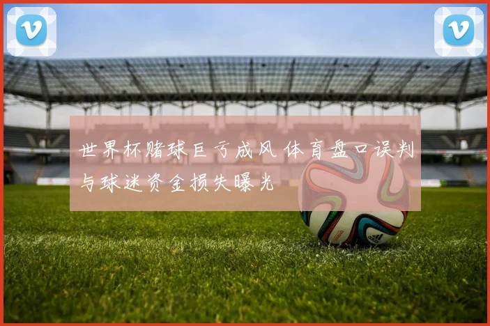 世界杯赌球巨亏成风 体育盘口误判与球迷资金损失曝光