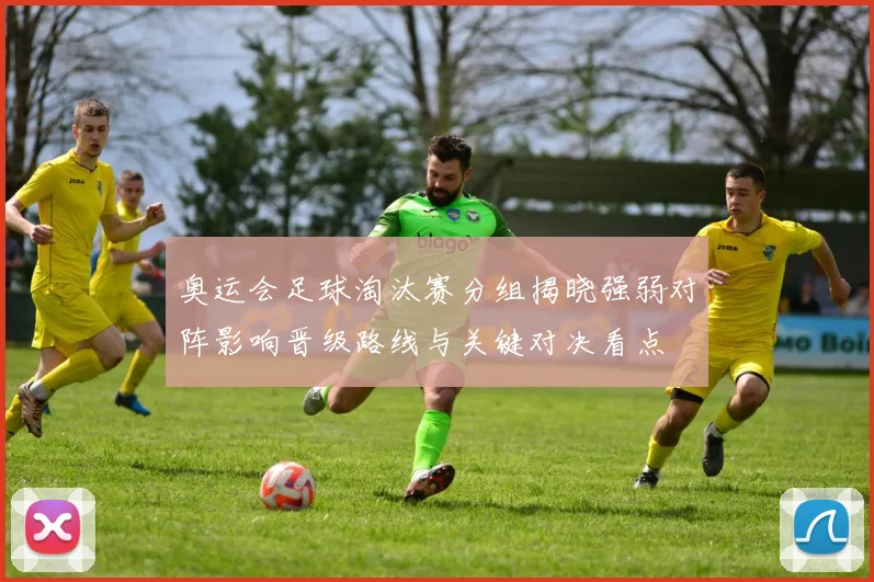 奥运会足球淘汰赛分组揭晓强弱对阵影响晋级路线与关键对决看点
