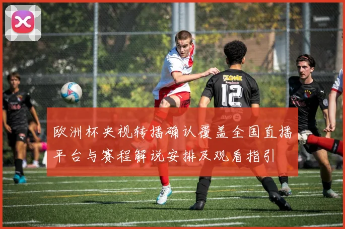 欧洲杯央视转播确认覆盖全国直播平台与赛程解说安排及观看指引