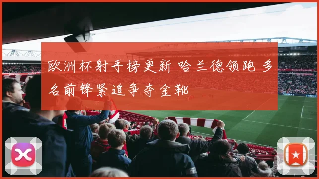 欧洲杯射手榜更新 哈兰德领跑 多名前锋紧追争夺金靴