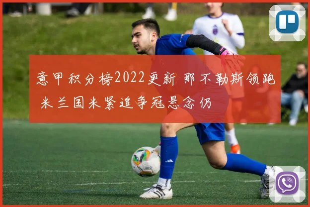 意甲积分榜2022更新 那不勒斯领跑 米兰国米紧追争冠悬念仍