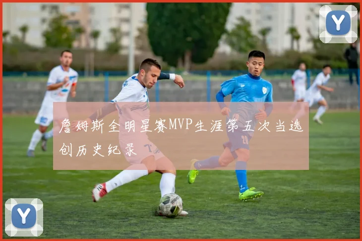 詹姆斯全明星赛MVP生涯第五次当选创历史纪录