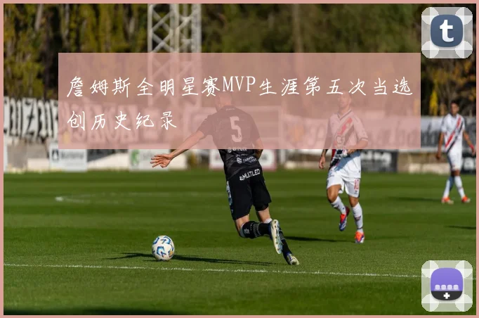 詹姆斯全明星赛MVP生涯第五次当选创历史纪录