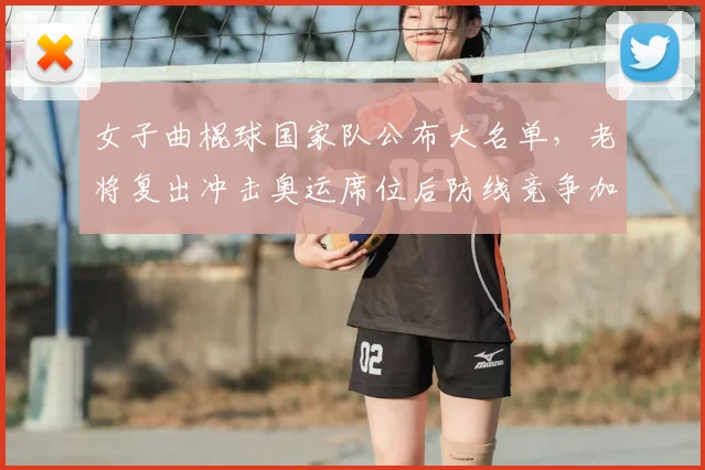 女子曲棍球国家队公布大名单,老将复出冲击奥运席位后防线竞争加剧