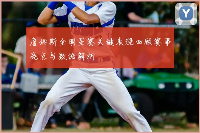 詹姆斯全明星赛关键表现回顾赛事亮点与数据解析