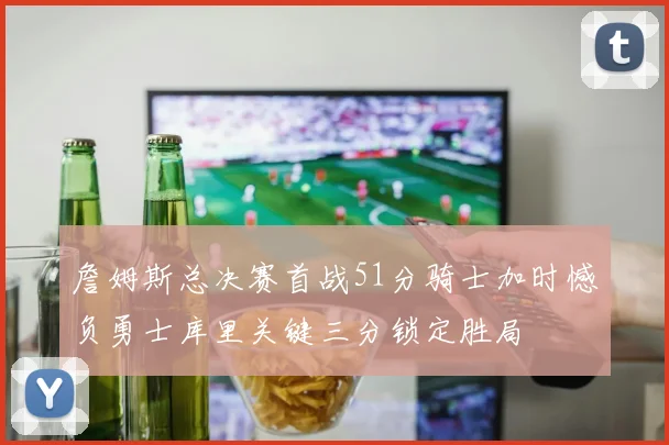 詹姆斯总决赛首战51分骑士加时憾负勇士库里关键三分锁定胜局