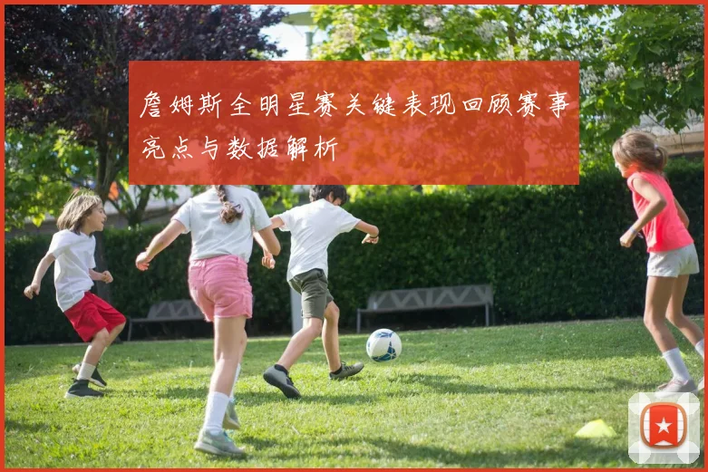 詹姆斯全明星赛关键表现回顾赛事亮点与数据解析