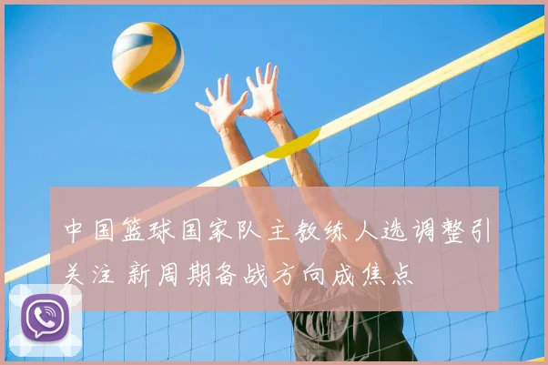 中国篮球国家队主教练人选调整引关注 新周期备战方向成焦点