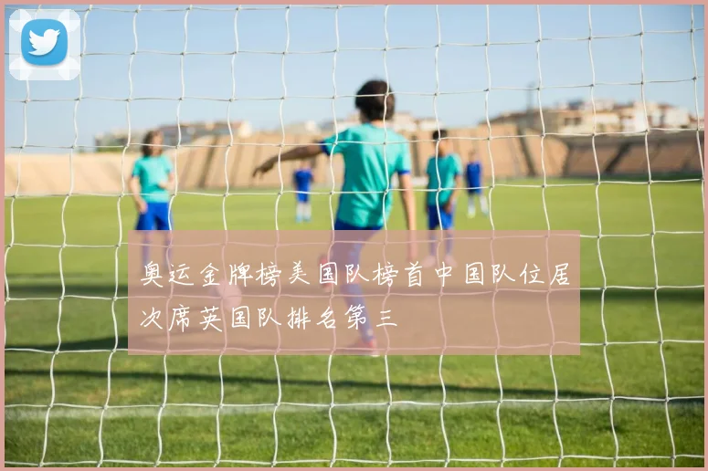奥运金牌榜美国队榜首中国队位居次席英国队排名第三