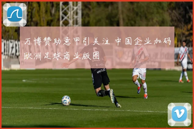 万博赞助意甲引关注 中国企业加码欧洲足球商业版图