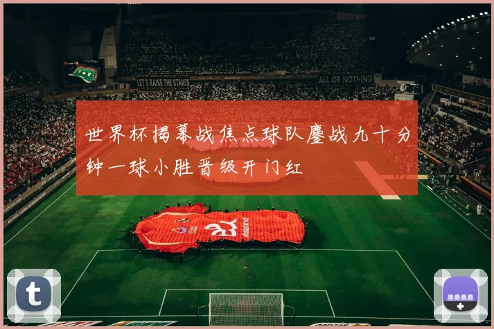 世界杯揭幕战焦点球队鏖战九十分钟一球小胜晋级开门红
