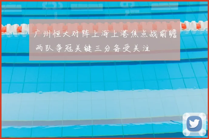 广州恒大对阵上海上港焦点战前瞻 两队争冠关键三分备受关注