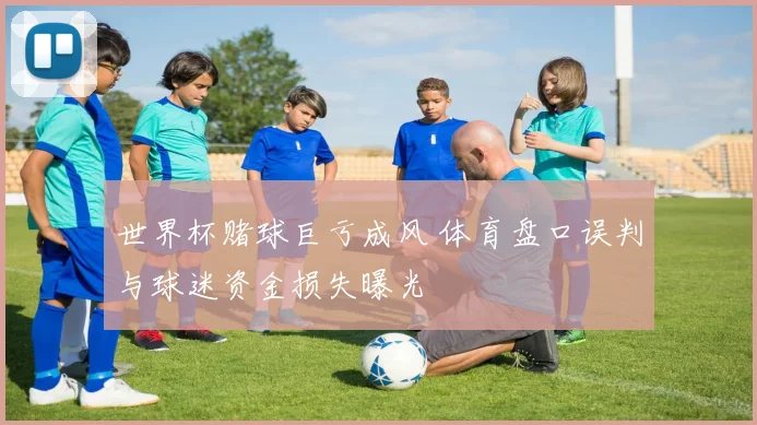 世界杯赌球巨亏成风 体育盘口误判与球迷资金损失曝光