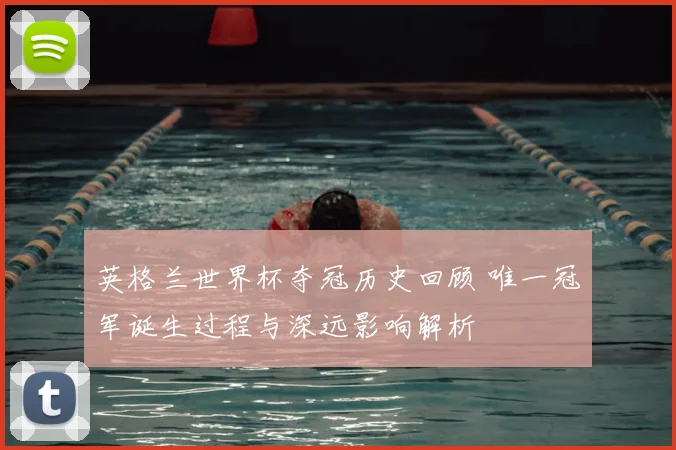 英格兰世界杯夺冠历史回顾 唯一冠军诞生过程与深远影响解析