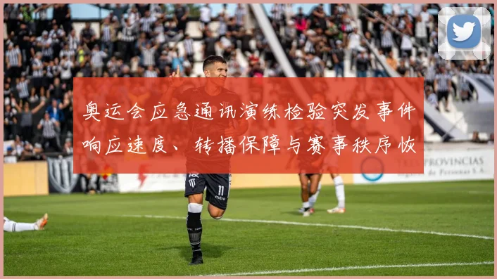 奥运会应急通讯演练检验突发事件响应速度、转播保障与赛事秩序恢复