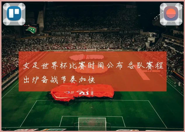 女足世界杯比赛时间公布 各队赛程出炉备战节奏加快