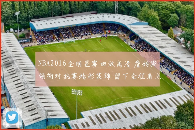 NBA2016全明星赛回放高清 詹姆斯领衔对抗赛精彩集锦 留下全程看点