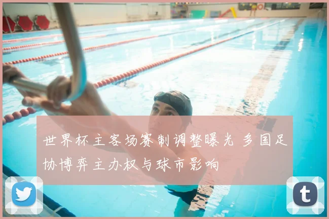 世界杯主客场赛制调整曝光 多国足协博弈主办权与球市影响