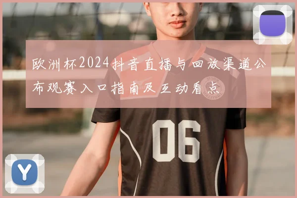 欧洲杯2024抖音直播与回放渠道公布观赛入口指南及互动看点