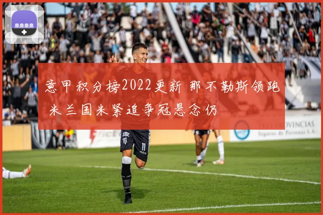意甲积分榜2022更新 那不勒斯领跑 米兰国米紧追争冠悬念仍