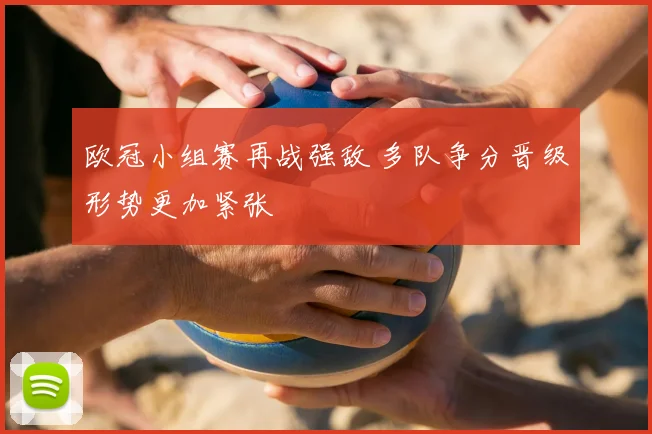 欧冠小组赛再战强敌 多队争分晋级形势更加紧张