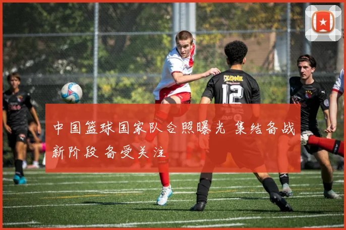 中国篮球国家队合照曝光 集结备战新阶段 备受关注