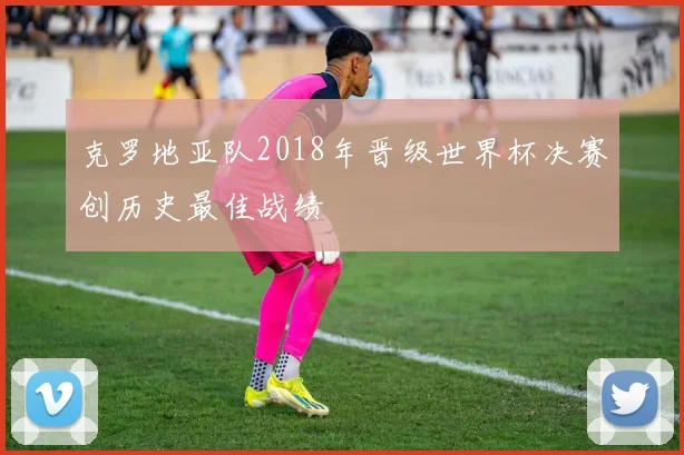 克罗地亚队2018年晋级世界杯决赛创历史最佳战绩