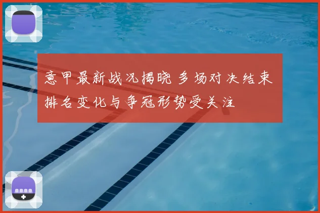 意甲最新战况揭晓 多场对决结束 排名变化与争冠形势受关注