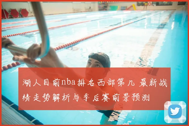 湖人目前nba排名西部第几 最新战绩走势解析与季后赛前景预测