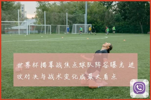 世界杯揭幕战焦点球队阵容曝光 进攻对决与战术变化成最大看点