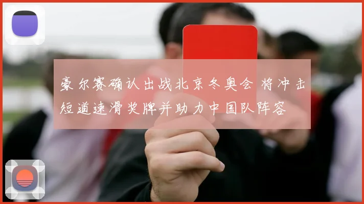 豪尔赛确认出战北京冬奥会 将冲击短道速滑奖牌并助力中国队阵容