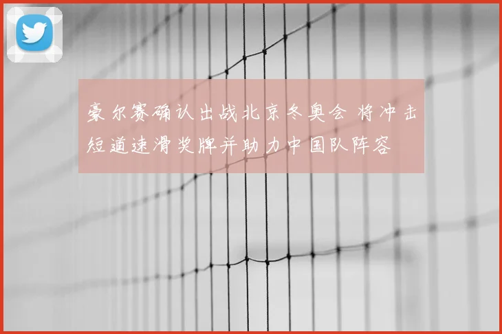 豪尔赛确认出战北京冬奥会 将冲击短道速滑奖牌并助力中国队阵容