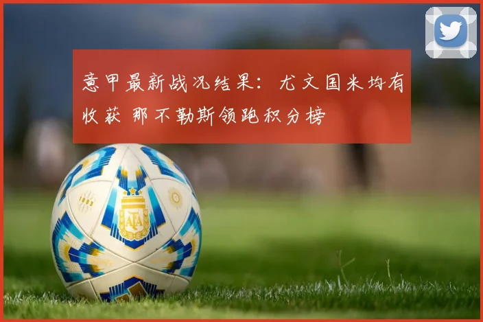 意甲最新战况结果：尤文国米均有收获 那不勒斯领跑积分榜