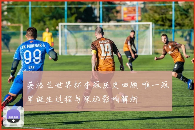 英格兰世界杯夺冠历史回顾 唯一冠军诞生过程与深远影响解析