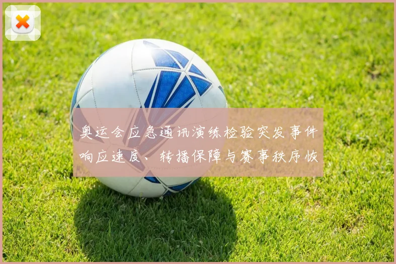 奥运会应急通讯演练检验突发事件响应速度、转播保障与赛事秩序恢复