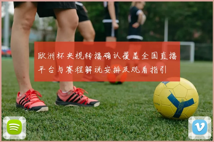 欧洲杯央视转播确认覆盖全国直播平台与赛程解说安排及观看指引