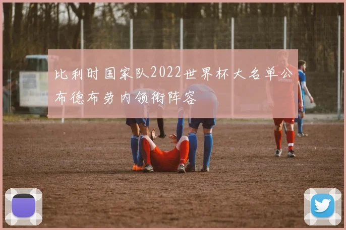 比利时国家队2022世界杯大名单公布德布劳内领衔阵容